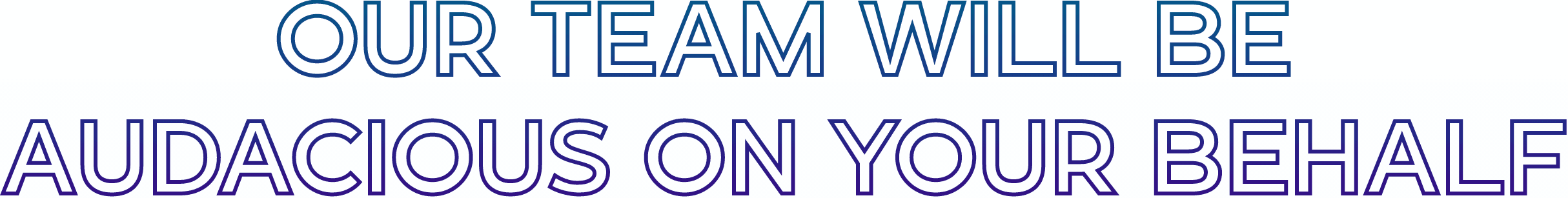 Our team will be audacious on your behalf
